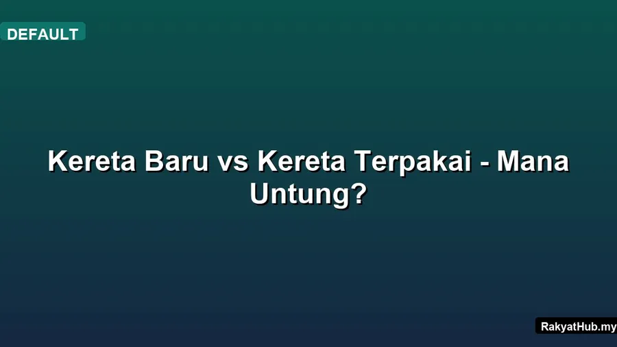 Kereta Baru vs Kereta Terpakai - Mana Untung?