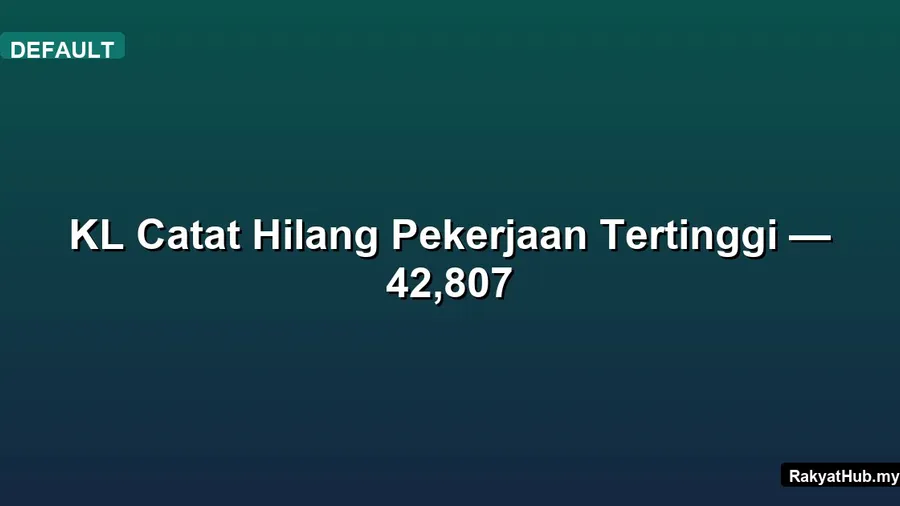 KL Catat Hilang Pekerjaan Tertinggi — 42,807